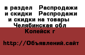  в раздел : Распродажи и скидки » Распродажи и скидки на товары . Челябинская обл.,Копейск г.